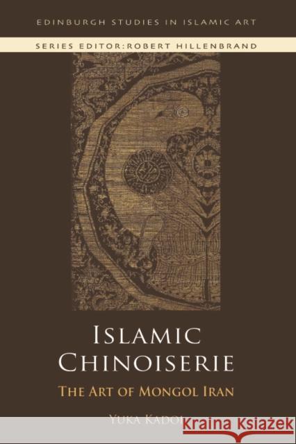 Islamic Chinoiserie: The Art of Mongol Iran Yuka Kadoi 9781474437202 Edinburgh University Press