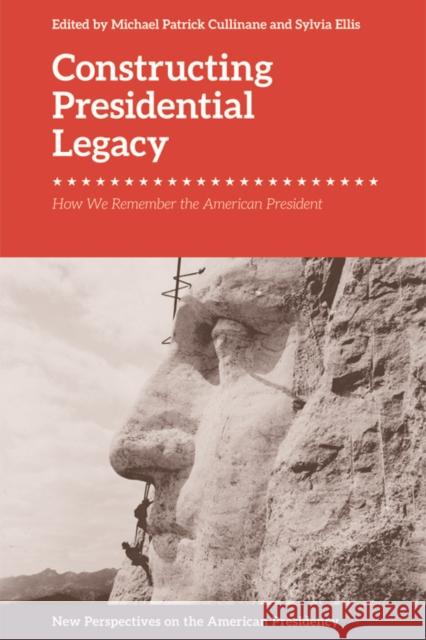 Constructing Presidential Legacy: How We Remember the American President Michael Patrick Cullinane Sylvia Ellis 9781474437325 Edinburgh University Press