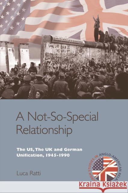 A Not-So-Special Relationship: The Us, the UK and German Unification, 1945-1990 Luca Ratti 9781474437820 Edinburgh University Press