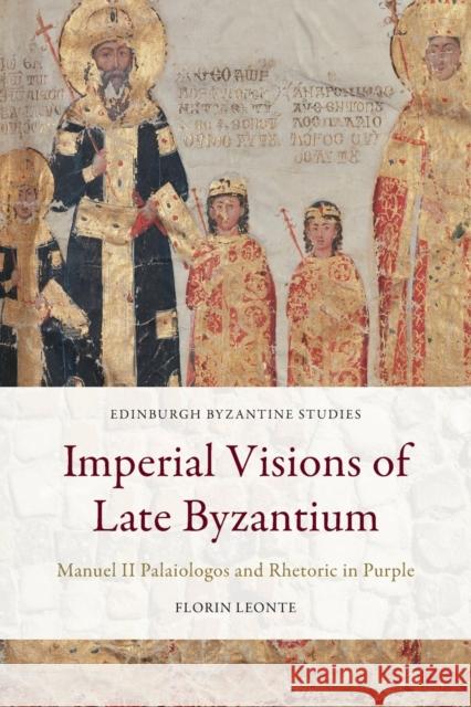 Imperial Visions of Late Byzantium: Manuel II Palaiologos and Rhetoric in Purple Florin Leonte 9781474441049 Edinburgh University Press