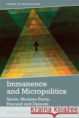 Immanence and Micropolitics: Sartre, Merleau-Ponty, Foucault and Deleuze Christian Gilliam 9781474441407 Edinburgh University Press