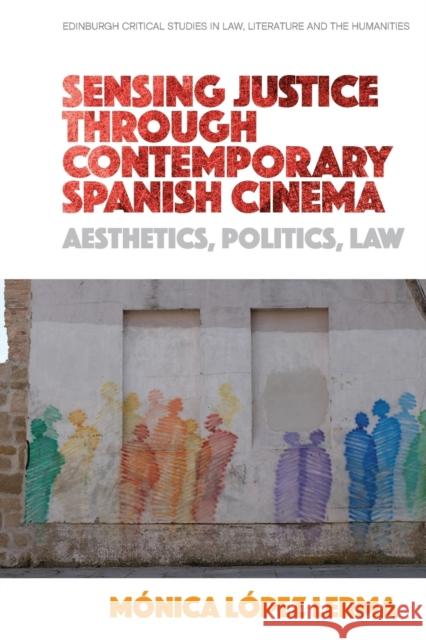 Sensing Justice Through Contemporary Spanish Cinema: Aesthetics, Politics, Law Monica Lopez Lerma 9781474442053 Edinburgh University Press