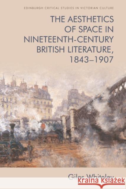 The Aesthetics of Space in Nineteenth-Century British Literature, 1843-1907 Giles Whiteley 9781474443722 Edinburgh University Press