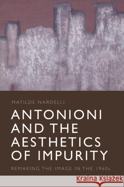 Antonioni and the Aesthetics of Impurity: Remaking the Image in the 1960s Nardelli, Matilde 9781474444040 Edinburgh University Press
