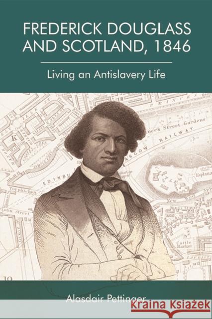 Frederick Douglass and Scotland, 1846: Living an Antislavery Life Alasdair Pettinger 9781474444262 Edinburgh University Press