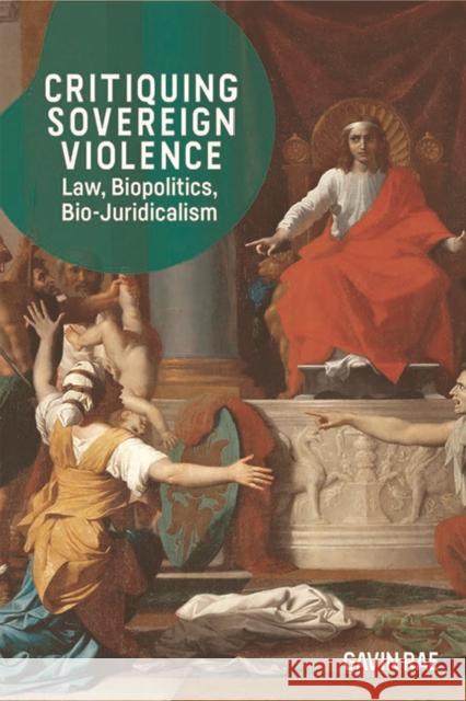 Critiquing Sovereign Violence: Law, Biopolitics, Bio-Juridicalism Gavin Rae 9781474445283 Edinburgh University Press