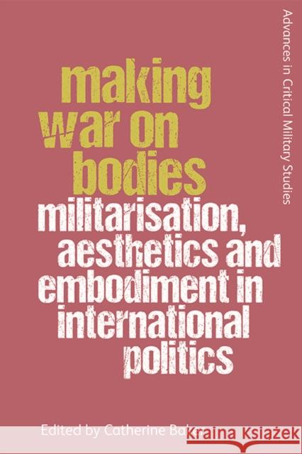 Making War on Bodies: Militarisation, Aesthetics and Embodiment in International Politics Baker, Catherine 9781474446181 Edinburgh University Press