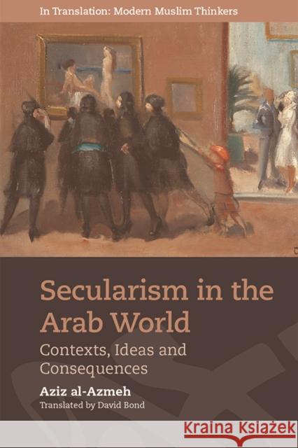 Secularism in the Arab World: Contexts, Ideas and Consequences Aziz al-Azmeh, David Bond 9781474447478 Edinburgh University Press