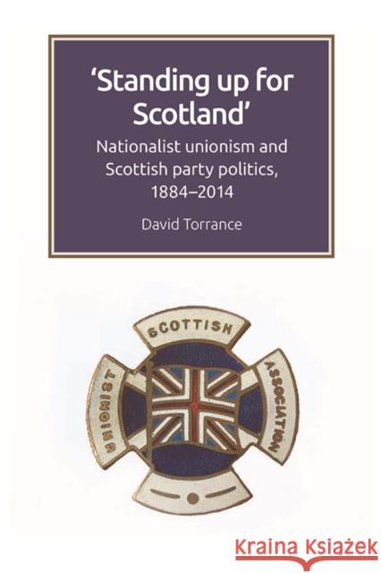 Standing Up for Scotland: Nationalist Unionism and Scottish Party Politics, 1884-2014 Torrance, David 9781474447812 Edinburgh University Press