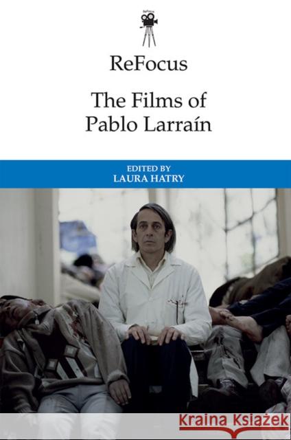 Refocus: The Films of Pablo Larraín Hatry, Laura 9781474448284 Edinburgh University Press