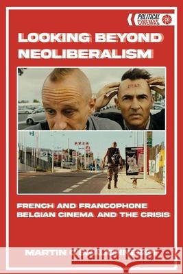 Looking Beyond Neoliberalism: French and Francophone Belgian Cinema and the Crisis Martin O'Shaughnessy 9781474448635 Edinburgh University Press