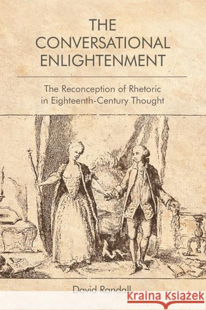 The Conversational Enlightenment: The Reconception of Rhetoric in Eighteenth-Century Thought David Randall 9781474448666