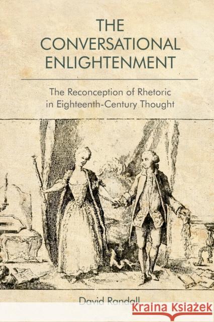 The Conversational Enlightenment: The Reconception of Rhetoric in Eighteenth-Century Thought David Randall 9781474448673