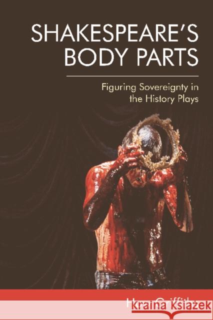 Shakespeare's Body Parts: Figuring Sovereignty in the History Plays Huw Griffiths 9781474448703 Edinburgh University Press