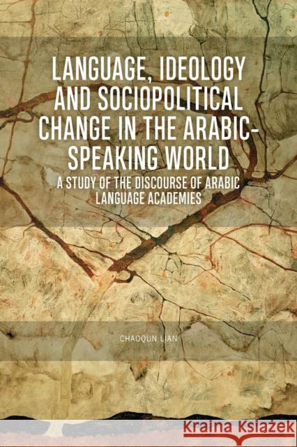 Language, Ideology and Sociopolitical Change in the Arabic-Speaking World: A Study of the Discourse of Arabic Language Academies Chaoqun Lian 9781474449953