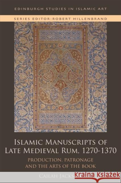 Islamic Manuscripts of Late Medieval Rum, 1270s-1370s: Production, Patronage and the Arts of the Book Jackson, Cailah 9781474451482 Edinburgh University Press