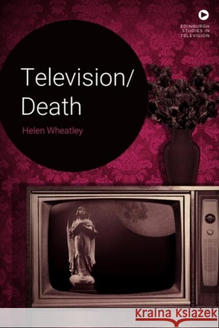 Television/Death Helen (Professor of Film and Television Studies, University of Warwick.) Wheatley 9781474451734