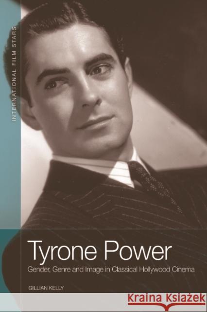Tyrone Power: Gender, Genre and Image in Classical Hollywood Cinema Gillian Kelly 9781474452946 Edinburgh University Press
