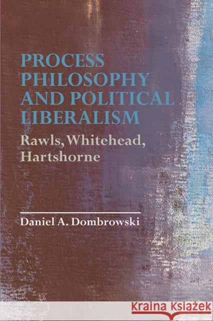 Process Philosophy and Political Liberalism: Rawls, Whitehead, Hartshorne Professor of Philosophy Daniel A Dombrowski (Seattle University) 9781474453400