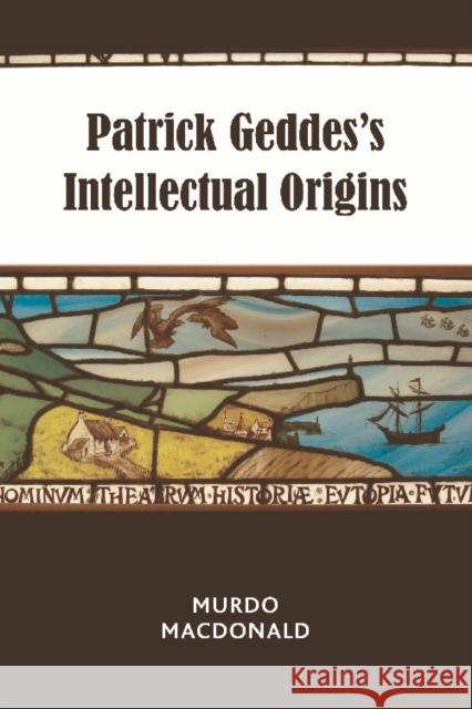 Patrick Geddes's Intellectual Origins Murdo (Emeritus Professor of History of Scottish Art, University of Dundee.) Macdonald 9781474454087 Edinburgh University Press