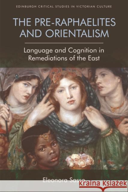 The Pre-Raphaelites and Orientalism: Language and Cognition in Remediations of the East Eleonora Sasso 9781474454865 Edinburgh University Press