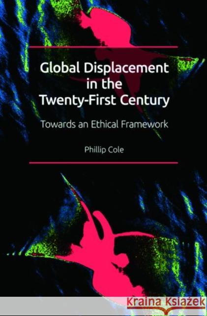 Global Displacement in the Twenty-First Century: Towards an Ethical Framework Phillip Cole 9781474455978 Edinburgh University Press