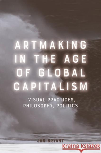 Artmaking in the Age of Global Capitalism: Visual Practices, Philosophy, Politics Jan Bryant 9781474456951 Edinburgh University Press