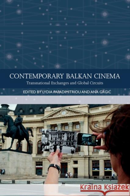 Contemporary Balkan Cinema: Transnational Exchanges and Global Circuits Lydia Papadimitriou, Ana Grgi? 9781474458443 Edinburgh University Press