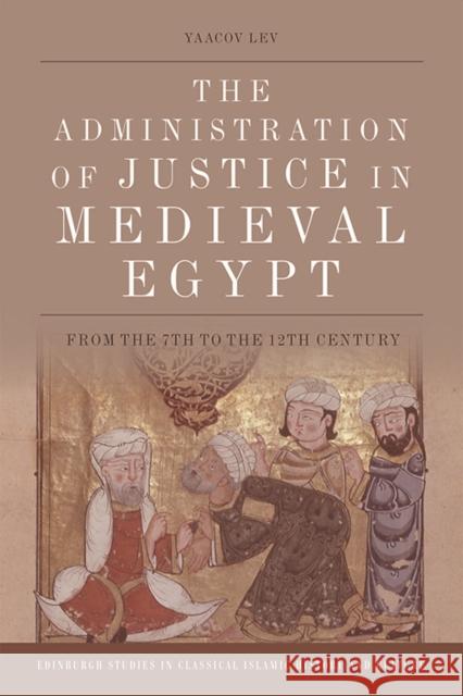 The Administration of Justice in Medieval Egypt: From the 7th to the 12th Century Yaacov Lev (Bar Ilan University) 9781474459235 Edinburgh University Press
