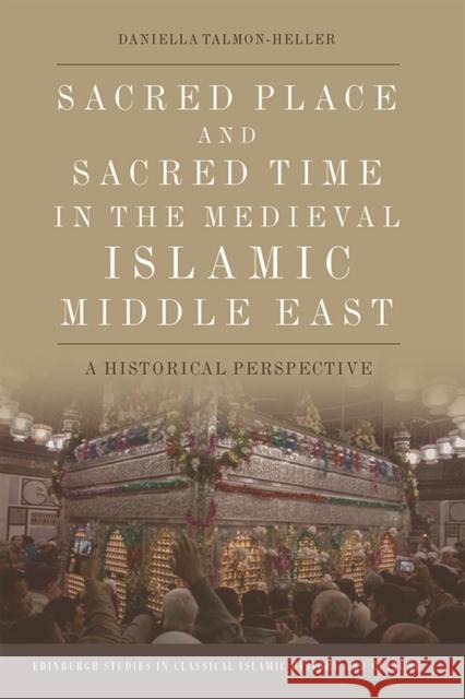 Sacred Place and Sacred Time in the Medieval Islamic Middle East: A Historical Perspective Daniella Talmon-Heller 9781474460972 Edinburgh University Press