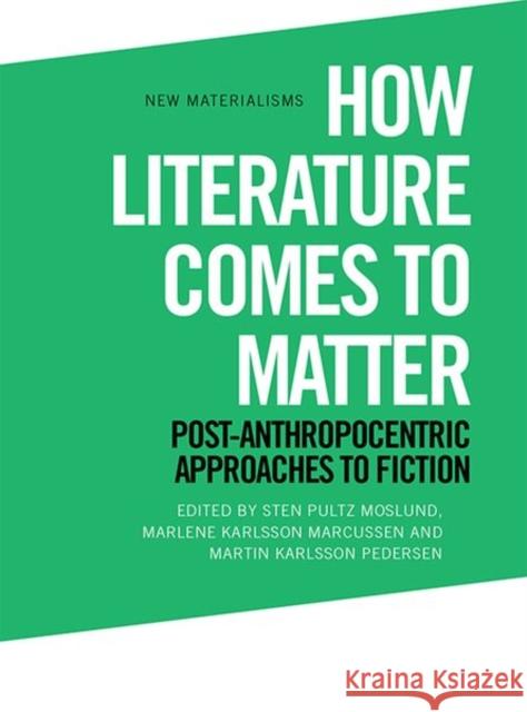 How Literature Comes to Matter: Post-Anthropocentric Approaches to Fiction Sten Pultz Moslund, Marlene Karlsson Marcussen, Martin Karlsson Pedersen 9781474461313
