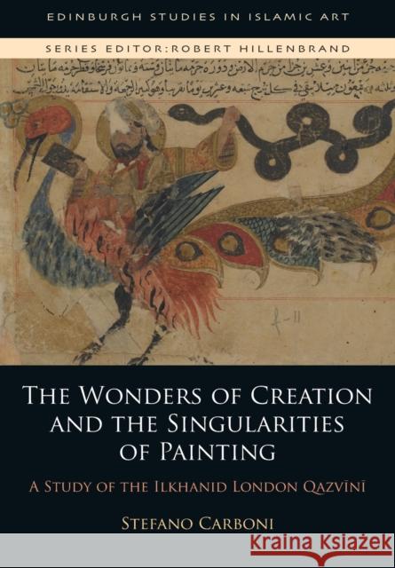 The Wonders of Creation and the Singularities of Painting: A Study of the Ilkhanid London Qazvīnī Stefano Carboni (Art Gallery of Western Australia) 9781474461399 Edinburgh University Press