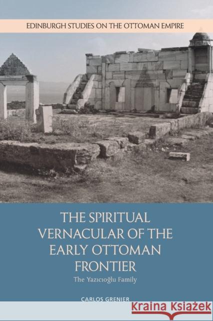 The Spiritual Vernacular of the Early Ottoman Frontier: The Yazıcıoğlu Family Grenier, Carlos 9781474462280 Edinburgh University Press