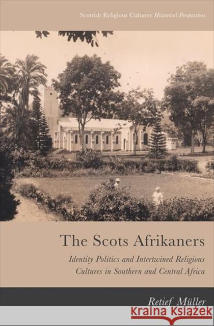 The Scots Afrikaners: Identity Politics and Intertwined Religious Cultures in Southern and Central Africa Retief Muller 9781474462952 Edinburgh University Press