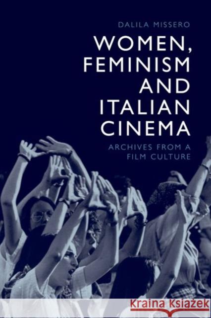 Women, Feminism and Italian Cinema: Archives from a Film Culture Dalila Missero 9781474463249