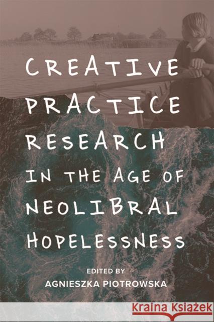 Creative Practice Research in the Age of Neoliberal Hopelessness Agnieszka Piotrowska 9781474463560 Edinburgh University Press