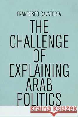The Challenge of Explaining Arab Politics Francesco Cavatorta 9781474467070