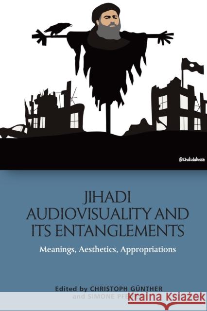 Jihadi Audiovisuality and its Entanglements: Meanings, Aesthetics, Appropriations Christoph Gunther, Simone Pfeifer 9781474467520