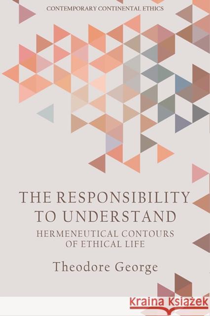 The Responsibility to Understand: Hermeneutical Contours of Ethical Life Theodore George 9781474467636 Edinburgh University Press