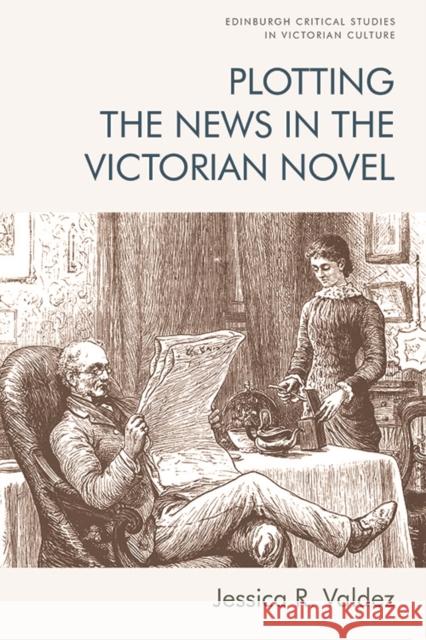 Plotting the News in the Victorian Novel Jessica R Valdez 9781474474344 Edinburgh University Press