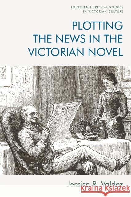 Plotting the News in the Victorian Novel Jessica R. Valdez 9781474474351 Edinburgh University Press