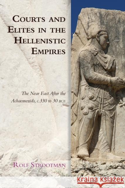 Courts and Elites in the Hellenistic Empires: The Near East After the Achaemenids, c. 330 to 30 BCE Rolf (Associate Professor, University of Utrecht) Strootman 9781474474801
