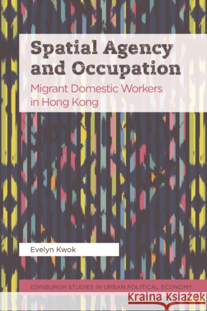 Spatial Agency and Occupation: Migrant Domestic Workers in Hong Kong Evelyn Kwok 9781474479165 Edinburgh University Press