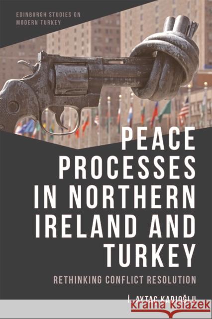 Peace Processes in Northern Ireland and Turkey: Rethinking Conflict Resolution İ. Aytaç Kadıoğlu 9781474479325 Edinburgh University Press