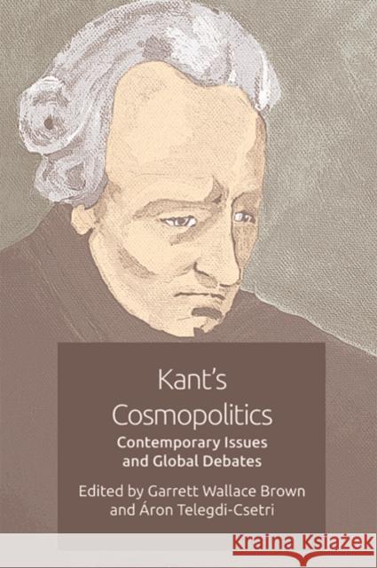 Kant's Cosmopolitics: Contemporary Issues and Global Debates Garrett Wallace Brown, Áron Telegdi-Csetri 9781474480161