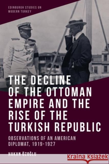 The Decline of the Ottoman Empire and the Rise of the Turkish Republic: Observations of an American Diplomat, 1919-1927 Özoğlu, Hakan 9781474480376 Edinburgh University Press