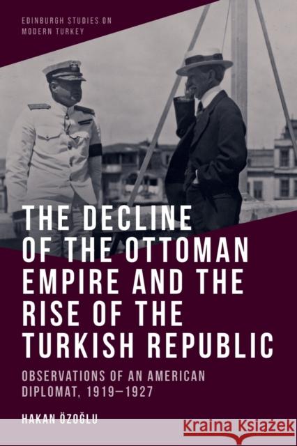 The Decline of the Ottoman Empire and the Rise of the Turkish Republic: Observations of an American Diplomat, 1919-1927 Özoğlu, Hakan 9781474480383 EDINBURGH UNIVERSITY PRESS