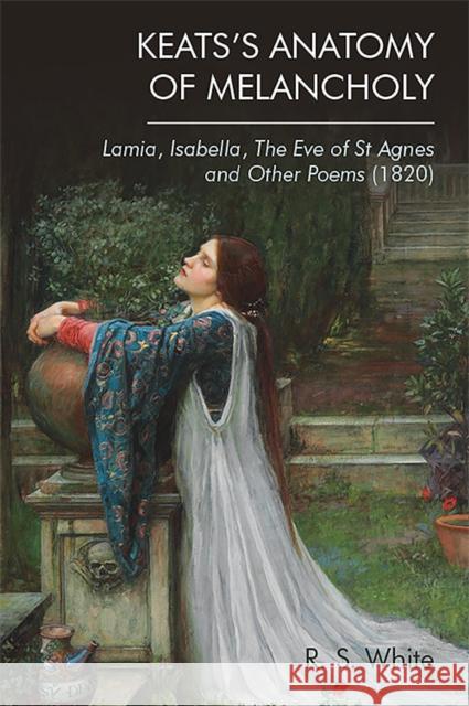 Keats's Anatomy of Melancholy: Lamia, Isabella, the Eve of St Agnes and Other Poems (1820) Robert White 9781474480451