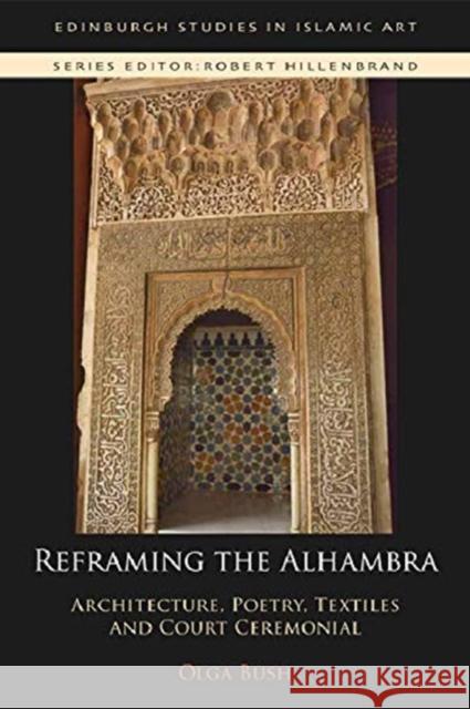 Reframing the Alhambra: Architecture, Poetry, Textiles and Court Ceremonial Olga Bush 9781474480901 Edinburgh University Press