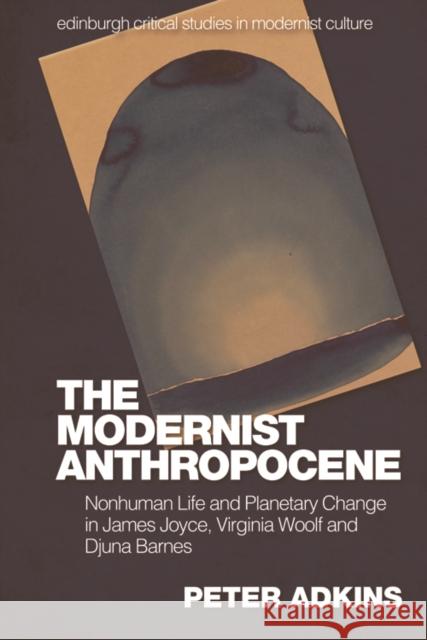 The Modernist Anthropocene: Nonhuman Life and Planetary Change in James Joyce, Virginia Woolf and Djuna Barnes Peter Adkins 9781474481977 Edinburgh University Press